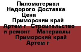 Пиломатериал. Недорого.Доставка. › Цена ­ 5 500 - Приморский край, Артем г. Строительство и ремонт » Материалы   . Приморский край,Артем г.